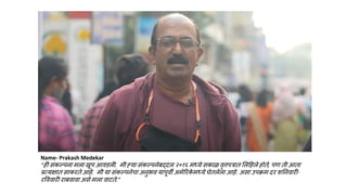 Name- Prakash Medekar
“ही संकल्पना मला खूप आवडली. मी ह्या संकल्पनेबद्दल २०१६ मध्ये सकाळ वृत्तपत्रात ललहहले होते, पण ती आता
प्रत्यक्षात साकरते आहे. मी या संकल्पनेचा अनुभव यापूवी अमेररक
े मध्ये घेतलेला आहे. असा उपक्रम दर शननवारी-
रवववारी राबवावा असे मला वाटते.”
 