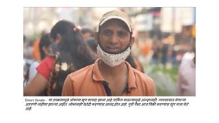 Street Vendor - या उपक्रमामुळे लोकांचा खूप फायदा झाला आहे.पाकक
ं ग काढल्यामुळे आम्हालाही व्यवसायात येणाऱ्या
अडचणी नाहीशा झाल्या आहेत. लोकांनाही खरेदी करण्यास आनंद होत आहे. पूवी पेक्षा आज ववक्री करण्यास खूप मजा येते
आहे.
 
