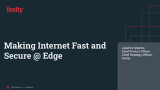 ©2022 Fastly, Inc. | Confidential
©2022 Fastly, Inc. | Confidential 1
Making Internet Fast and
Secure @ Edge
Lakshmi Sharma
Chief Product Officer
Chief Strategy Officer,
Fastly
 