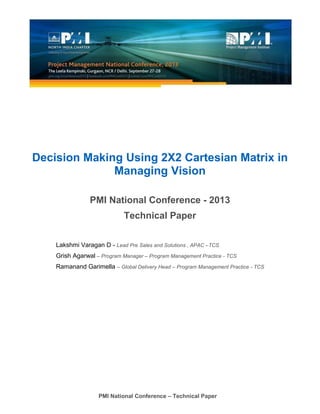 PMI National Conference – Technical Paper
Decision Making Using 2X2 Cartesian Matrix in
Managing Vision
PMI National Conference - 2013
Technical Paper
Lakshmi Varagan D - Lead Pre Sales and Solutions , APAC –TCS
Grish Agarwal – Program Manager – Program Management Practice - TCS
Ramanand Garimella – Global Delivery Head – Program Management Practice - TCS
 