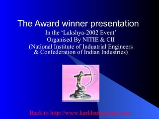 The Award winner presentation In the ‘Lakshya-2002 Event’ Organised By NITIE & CII (National Institute of Induatrial Engineers & Confederation of Indian Industries) Back to http:// www.karkhanisgroup.com 