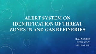 ALERT SYSTEM ON
IDENTIFICATION OF THREAT
ZONES IN AND GAS REFINERIES
TEAM MEMBERS
IMANDI VASAVI
MULLANGI RAJU
 