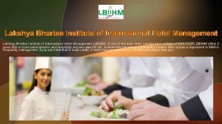 Lakshya Bhartee Institute of International Hotel Management (LBIIHM) is one of the best hotel management college of Delhi NCR. LBIIHM offers 3
years BSc in hotel administration and hospitality and two years M.SC. in Hotel Administration & Hospitality course. MSc course is Equivalent to MBA in
Hospitality management. If you are interested to build career in hotel management sector, LBIIHM staff always help you.
 