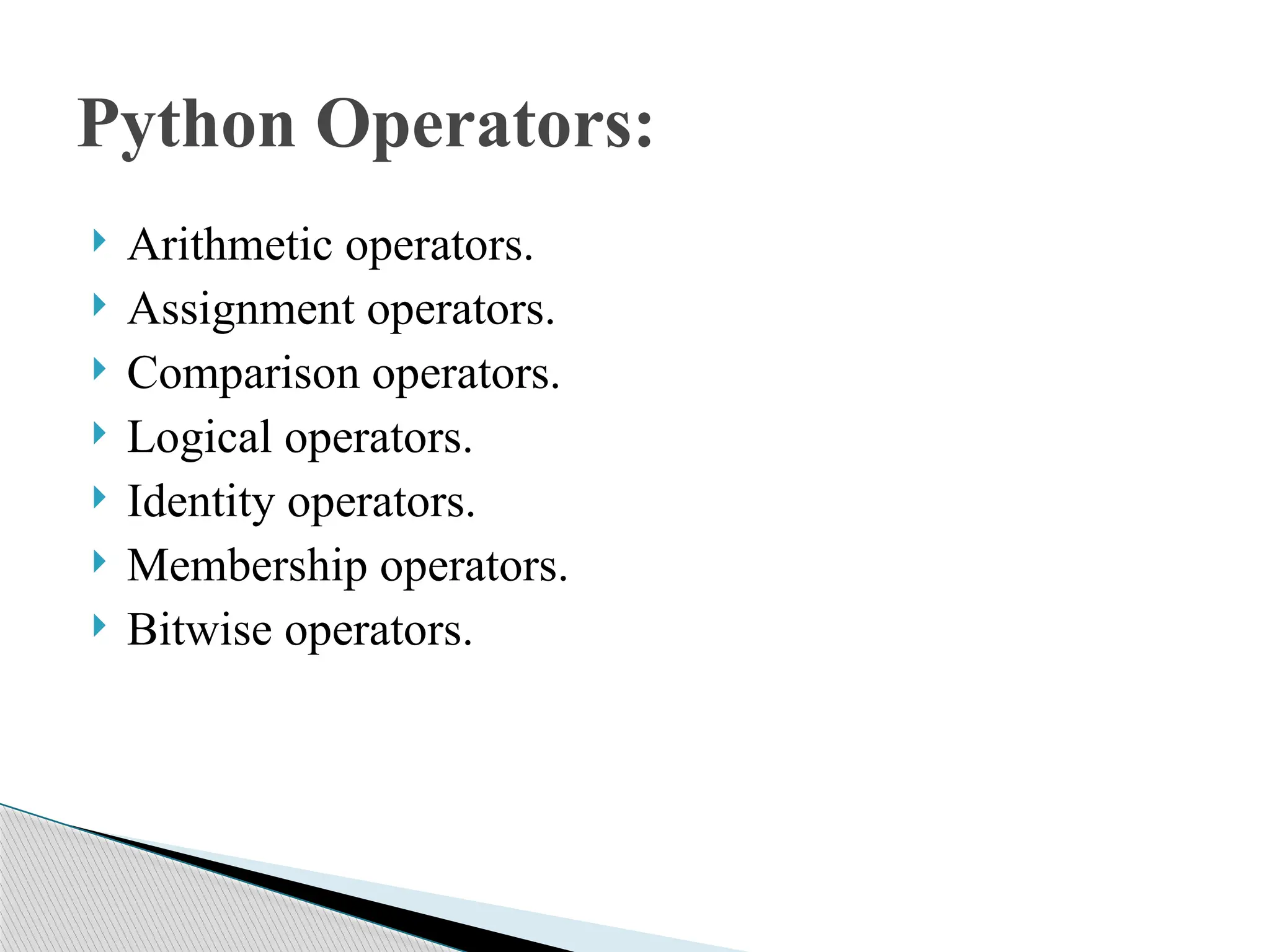  Arithmetic operators.
 Assignment operators.
 Comparison operators.
 Logical operators.
 Identity operators.
 Membership operators.
 Bitwise operators.
Python Operators:
 