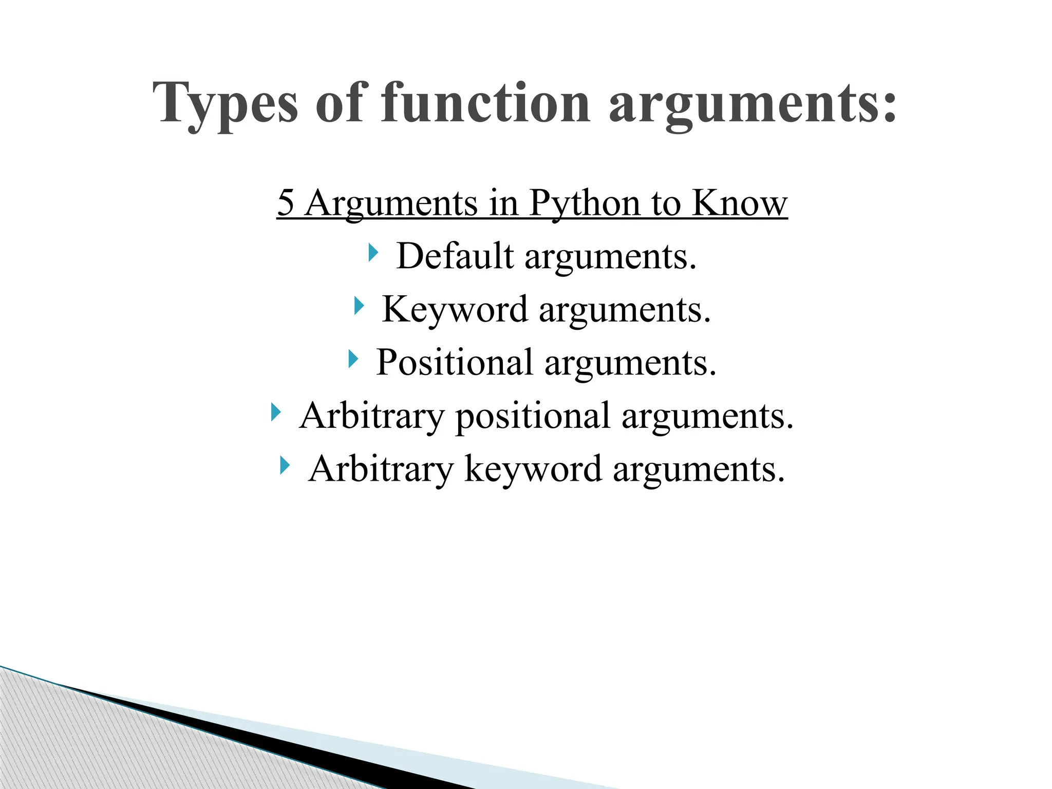 5 Arguments in Python to Know
 Default arguments.
 Keyword arguments.
 Positional arguments.
 Arbitrary positional arguments.
 Arbitrary keyword arguments.
Types of function arguments:
 