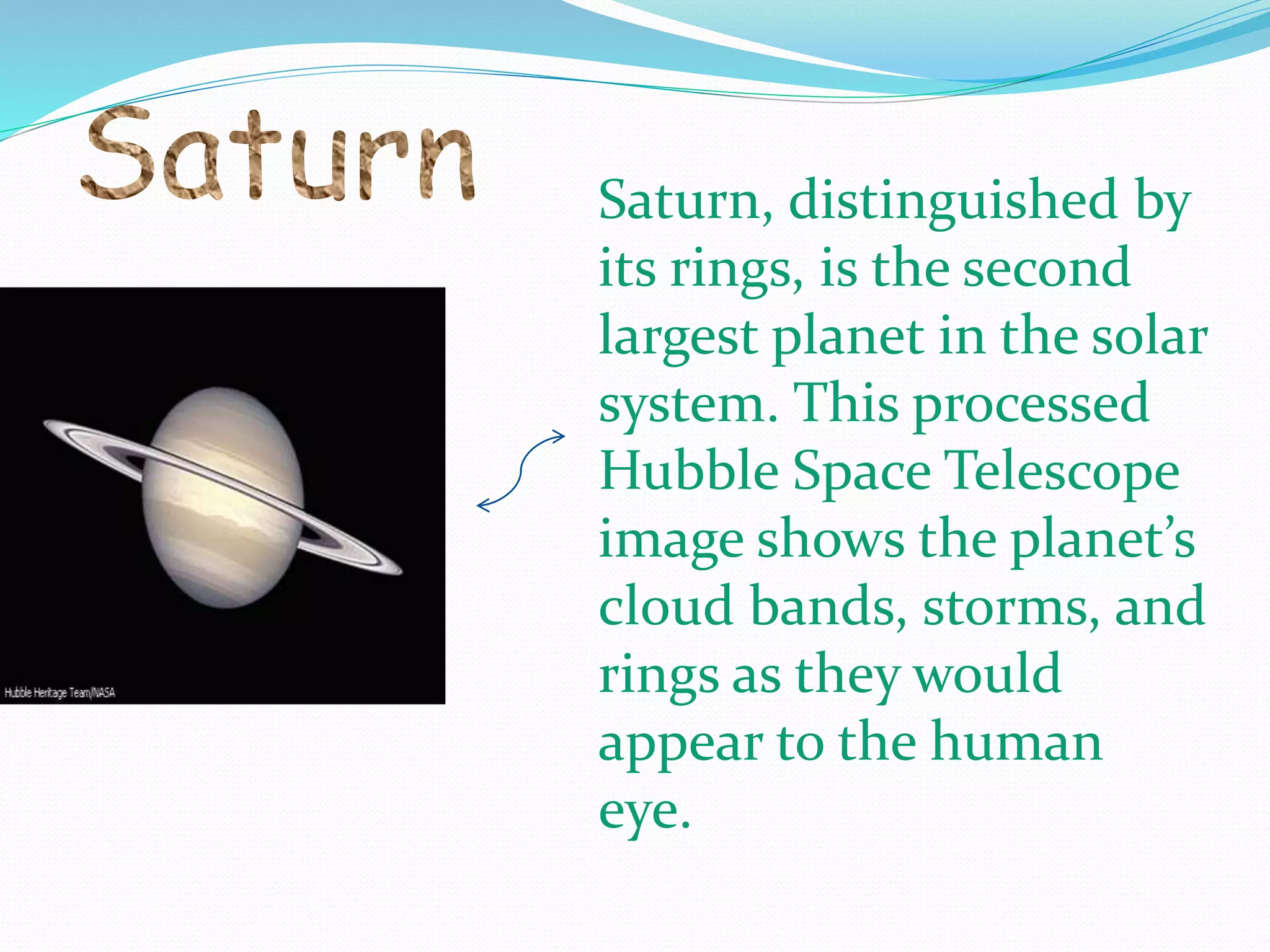Saturn, distinguished by
its rings, is the second
largest planet in the solar
system. This processed
Hubble Space Telescope
image shows the planet’s
cloud bands, storms, and
rings as they would
appear to the human
eye.
 