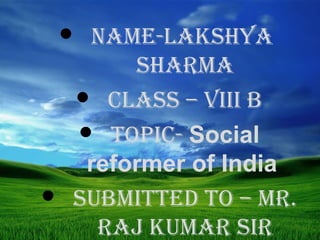  NAME-lAkshyA
shArMA
 ClAss – VIII b
 topIC- Social
reformer of India
 subMIttEd to – Mr.
rAj kuMAr sIr
 