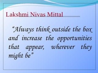 Lakshmi Nivas Mittal “ Always think outside the box and increase the opportunities that appear, wherever they might be”  