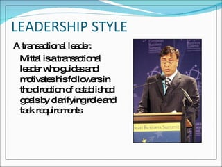 LEADERSHIP STYLE A transactional leader: Mittal is a transactional leader who guides and motivates his followers in the direction of established goals by clarifying role and task requirements. 
