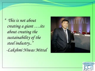 “  This is not about creating a giant ….its about creating the sustainability of the steel industry..” -Lakshmi Niwas Mittal 
