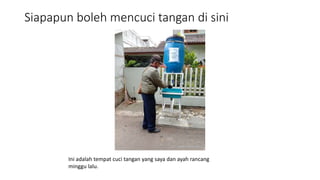 Siapapun boleh mencuci tangan di sini
Ini adalah tempat cuci tangan yang saya dan ayah rancang
minggu lalu.
 