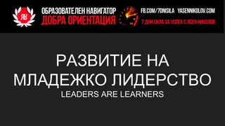 РАЗВИТИЕ НА
МЛАДЕЖКО ЛИДЕРСТВО
LEADERS ARE LEARNERS
 