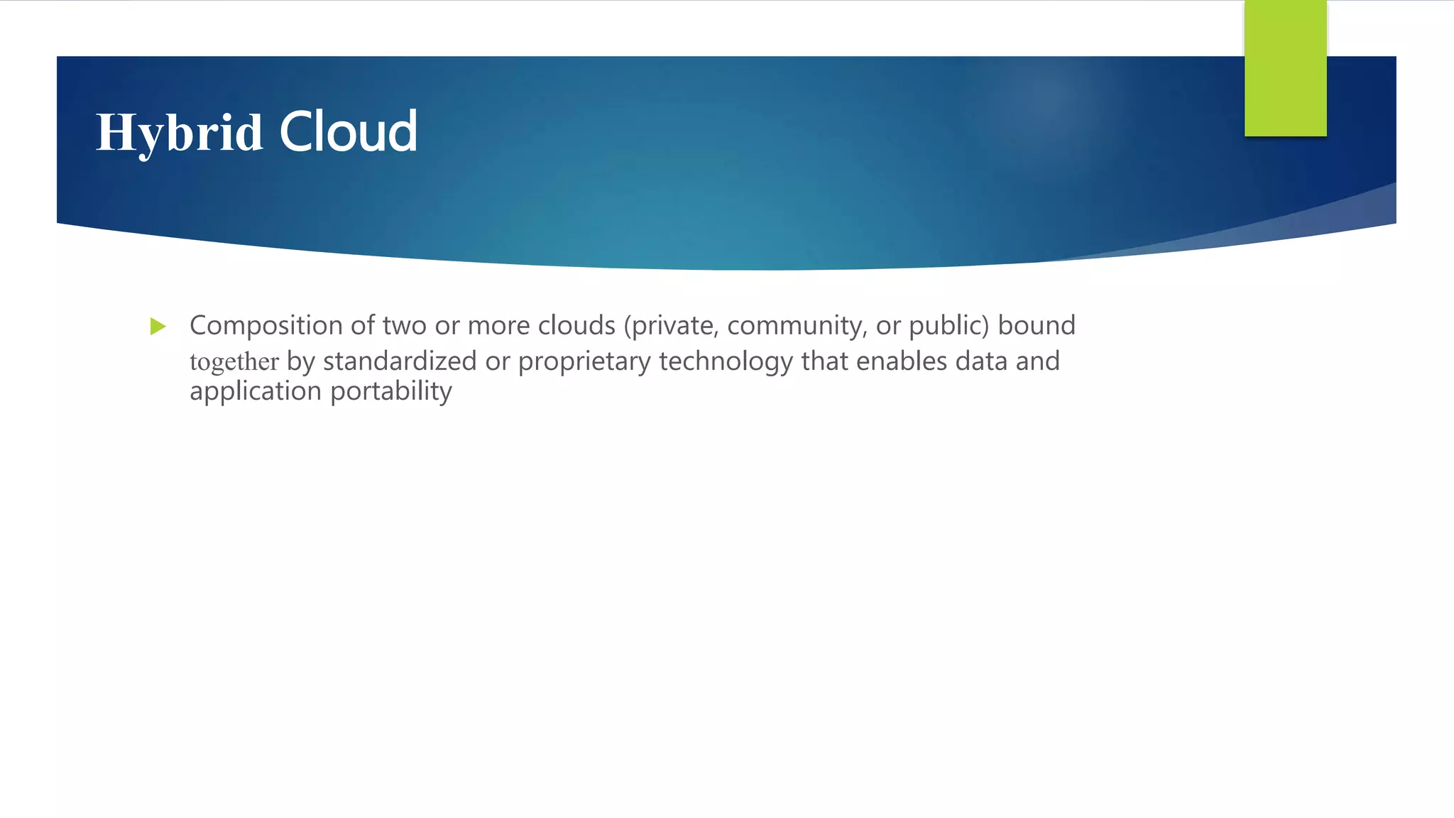 Hybrid Cloud
 Composition of two or more clouds (private, community, or public) bound
together by standardized or proprietary technology that enables data and
application portability
 