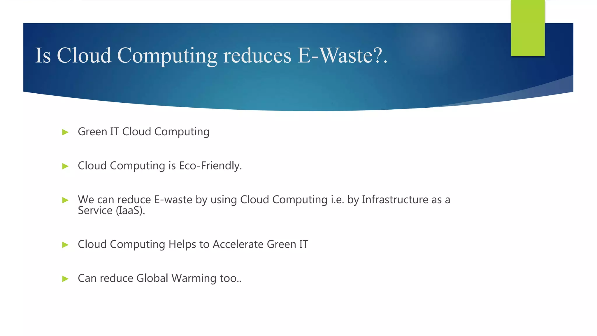 Is Cloud Computing reduces E-Waste?.
► Green IT Cloud Computing
► Cloud Computing is Eco-Friendly.
► We can reduce E-waste by using Cloud Computing i.e. by Infrastructure as a
Service (IaaS).
► Cloud Computing Helps to Accelerate Green IT
► Can reduce Global Warming too..
 