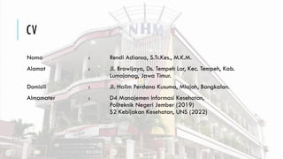 CV
Nama : Rendi Adiansa, S.Tr.Kes., M.K.M.
Alamat : Jl. Brawijaya, Ds. Tempeh Lor, Kec. Tempeh, Kab.
Lumajanag, Jawa Timur.
Domisili : Jl. Halim Perdana Kusuma, Mlajah, Bangkalan.
Almamater : D4 Manajemen Informasi Kesehatan,
Politeknik Negeri Jember (2019)
S2 Kebijakan Kesehatan, UNS (2022)
 
