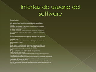 Educador robot
Aquí encontrarás instrucciones de construcción y programación especiales
para Registro de datos utilizando tres modelos de registro de datos de NXT.
Mi portal
Desde aquí podrás acceder a www.MINDSTORMSeducation.com y descargar
herramientas, material e información.
La barra de herramientas
La barra de herramientas contiene herramientas de predicción, herramientas
de análisis y otras herramientas que te ayudarán a analizar en profundidad tus
resultados.
Gráfico
El Gráfico es la representación visual del archivo de registro. Crea predicciones,
realiza experimentos y analiza tus resultados directamente en el Gráfico.
Ventana de ayuda
Recibe sugerencias y ayuda si lo necesitas, o utiliza la guía para acceder a la
extensa biblioteca de ayuda.
Eje Y
El eje y muestra la unidad de medida de un sensor. La unidad de medida varía
entre un sensor y otro y puede variar según el país. Puedes crear varios ejes y,
de forma que cada sensor tenga su propio eje y en el Gráfico.
Eje X
El eje x siempre muestra la duración de un experimento.
Tabla de conjunto de datos
La tabla de conjunto de datos contiene predicciones y valores de sensor.
Configuración del experimento
Cada experimento tiene un panel de configuración que te permite personalizar
el número y tipo de sensores, así como su duración y velocidad de muestreo.
Controlador de registro de datos
El controlador de registro de datos te permite comunicarte con el ladrillo
NXT. El botón Enviar te permite mover archivos de registro entre tu NXT y tu
ordenador
 