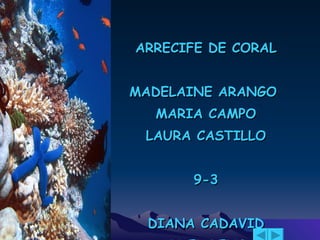 ARRECIFE DE CORAL MADELAINE ARANGO  MARIA CAMPO LAURA CASTILLO 9-3 DIANA CADAVID OTONIEL RENGIFO 