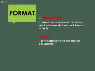 FORMAT
 SUBJECT LINE
- Subject Line of your letter is to let the
employer know what you are interested
to apply.
Example
- APPLICATION FOR THE POSITION OF
DRAUGHTMAN
Cont.
 