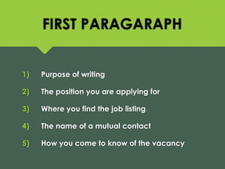 FIRST PARAGARAPH
1) Purpose of writing
2) The position you are applying for
3) Where you find the job listing
4) The name of a mutual contact
5) How you come to know of the vacancy
 