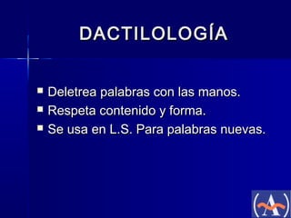 DACTILOLOGÍA




Deletrea palabras con las manos.
Respeta contenido y forma.
Se usa en L.S. Para palabras nuevas.

 