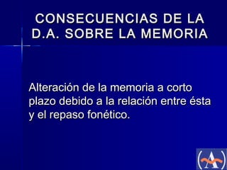 CONSECUENCIAS DE LA
D.A. SOBRE LA MEMORIA

Alteración de la memoria a corto
plazo debido a la relación entre ésta
y el repaso fonético.

 