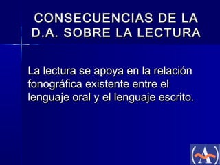 CONSECUENCIAS DE LA
D.A. SOBRE LA LECTURA
La lectura se apoya en la relación
fonográfica existente entre el
lenguaje oral y el lenguaje escrito.

 