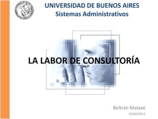 LA LABOR DE CONSULTORÍA
Beltrán Malavé
19/04/2013
UNIVERSIDAD DE BUENOS AIRES
Sistemas Administrativos
 
