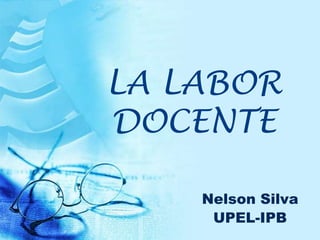 LA LABOR
DOCENTE

    Nelson Silva
     UPEL-IPB
 