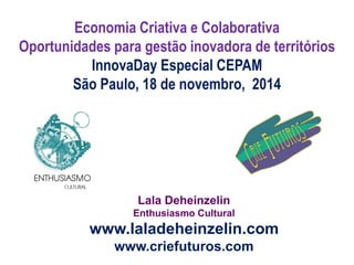 Lala Deheinzelin
Enthusiasmo Cultural
www.laladeheinzelin.com
www.criefuturos.com
Economia Criativa e Colaborativa
Oportunidades para gestão inovadora de territórios
InnovaDay Especial CEPAM
São Paulo, 18 de novembro, 2014
 