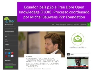 Ecuador, país p2p e Free Libre Open
Knowledege (FLOK). Processo coordenado
por Michel Bauwens P2P Foundation
 