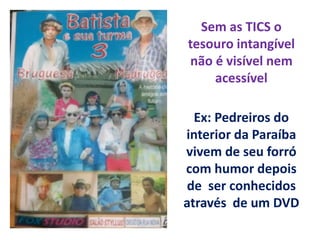 Sem as TICS o
tesouro intangível
não é visível nem
acessível
Ex: Pedreiros do
interior da Paraíba
vivem de seu forró
com h...