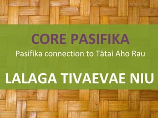 LALAGA TIVAEVAE NIU
CORE PASIFIKA
Pasifika connection to Tātai Aho Rau
 