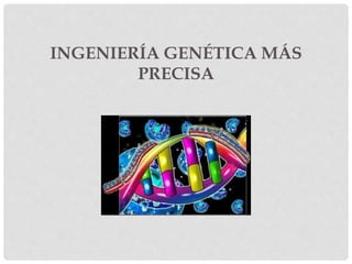 INGENIERÍA GENÉTICA MÁS
PRECISA
 