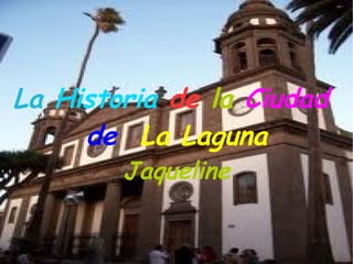 La Historia de la Ciudad
     de La Laguna
        Jaqueline
 