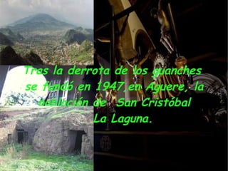 Tras la derrota de los guanches
se fundó en 1947,en Aguere, la
  población de San Cristóbal
         de La Laguna.
 
