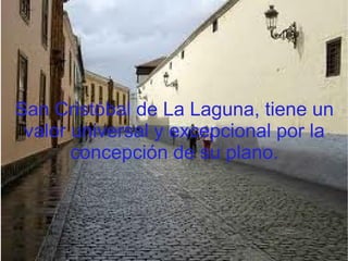 San Cristóbal de La Laguna, tiene un
 valor universal y excepcional por la
       concepción de su plano.
 