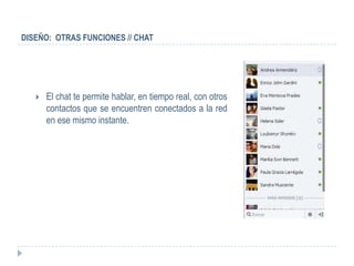 DISEÑO: OTRAS FUNCIONES // CHAT




      El chat te permite hablar, en tiempo real, con otros
       contactos que se encuentren conectados a la red
       en ese mismo instante.
 