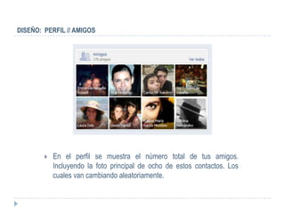 DISEÑO: PERFIL // AMIGOS




           En el perfil se muestra el número total de tus amigos.
            Incluyendo la foto principal de ocho de estos contactos. Los
            cuales van cambiando aleatoriamente.
 
