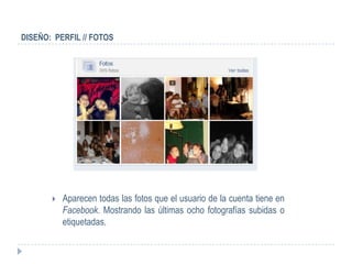 DISEÑO: PERFIL // FOTOS




          Aparecen todas las fotos que el usuario de la cuenta tiene en
           Facebook. Mostrando las últimas ocho fotografías subidas o
           etiquetadas.
 