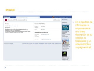 BROWNIE




             En el apartado de
              información, la
              empresa ofrece
              una breve
              descripción de su
              negocio, la
              localización y un
              enlace directo a
              su página oficial.
 