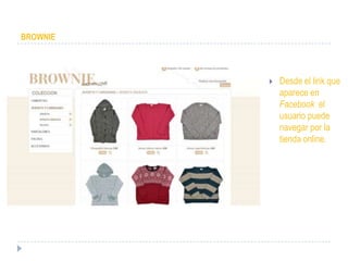 BROWNIE




             Desde el link que
              aparece en
              Facebook el
              usuario puede
              navegar por la
              tienda online.
 