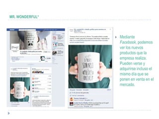 MR. WONDERFUL*




                    Mediante
                     Facebook, podemos
                     ver los nuevos
                     productos que la
                     empresa realiza.
                     Pueden verse y
                     adquirirse incluso el
                     mismo día que se
                     ponen en venta en el
                     mercado.
 