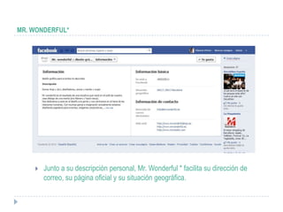 MR. WONDERFUL*




       Junto a su descripción personal, Mr. Wonderful * facilita su dirección de
        correo, su página oficial y su situación geográfica.
 