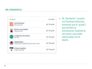 MR. WONDERFUL*


                    Mr. Wonderful * muestra
                     vía Facebook diferentes
                     empresas que le “gustan”,
                     que también se
                     promocionan mediante la
                     red social y que están
                     relacionadas con el
                     diseño.
 