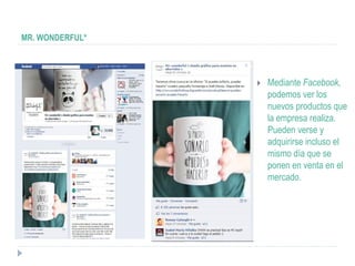 MR. WONDERFUL*




                    Mediante Facebook,
                     podemos ver los
                     nuevos productos que
                     la empresa realiza.
                     Pueden verse y
                     adquirirse incluso el
                     mismo día que se
                     ponen en venta en el
                     mercado.
 