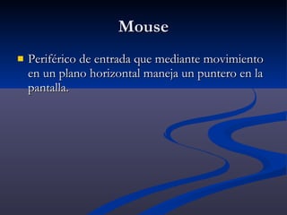 Mouse Periférico de entrada que mediante movimiento en un plano horizontal maneja un puntero en la pantalla. 
