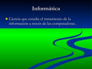 Informática Ciencia que estudia el tratamiento de la información a través de las computadoras. 