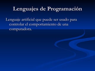 Lenguajes de Programación Lenguaje artificial que puede ser usado para controlar el comportamiento de una computadora.  