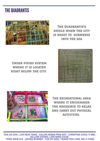 The Quadrantis's
shield when the city
is ready to submerge
into the sea
Under piping system
where it is located
right below the city.
The recreational area
where it encourages
the residence to relax
and carry out physical
activities.
 