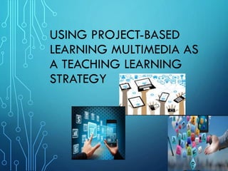 USING PROJECT-BASED
LEARNING MULTIMEDIA AS
A TEACHING LEARNING
STRATEGY
 